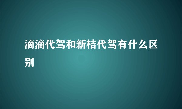 滴滴代驾和新桔代驾有什么区别