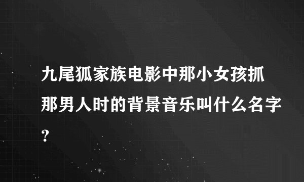 九尾狐家族电影中那小女孩抓那男人时的背景音乐叫什么名字？