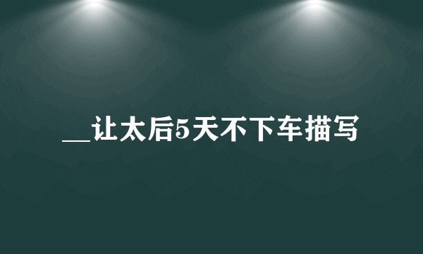 __让太后5天不下车描写