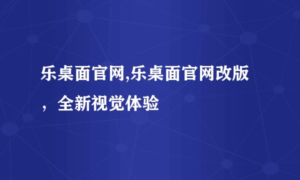 乐桌面官网,乐桌面官网改版，全新视觉体验