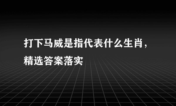打下马威是指代表什么生肖，精选答案落实