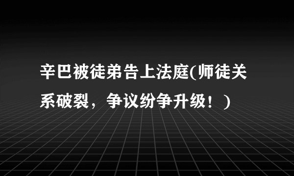 辛巴被徒弟告上法庭(师徒关系破裂，争议纷争升级！)
