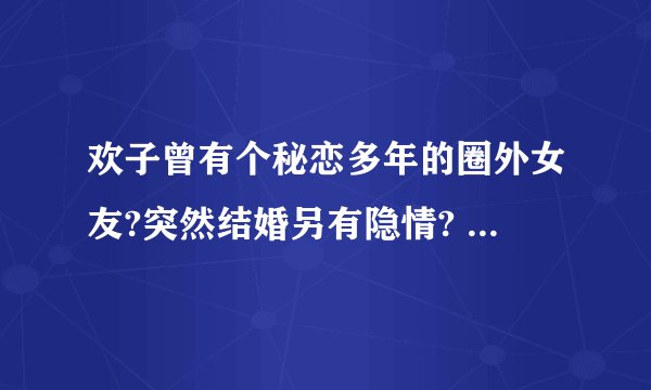 欢子曾有个秘恋多年的圈外女友?突然结婚另有隐情? - 知乎
