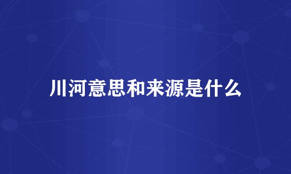 川河意思和来源是什么
