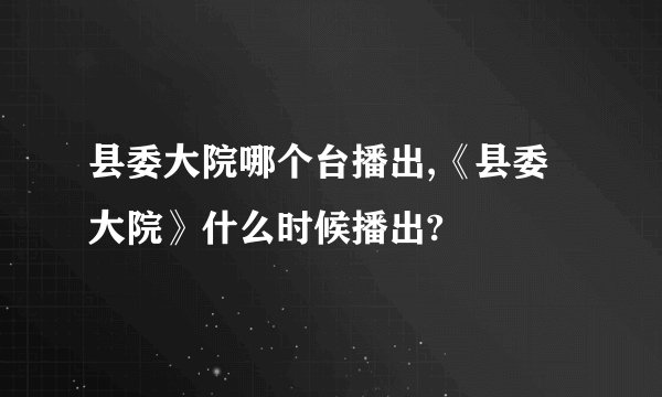 县委大院哪个台播出,《县委大院》什么时候播出?