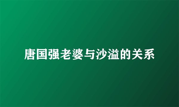 唐国强老婆与沙溢的关系