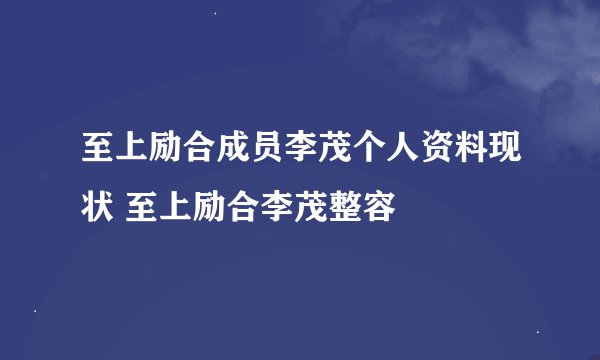 至上励合成员李茂个人资料现状 至上励合李茂整容