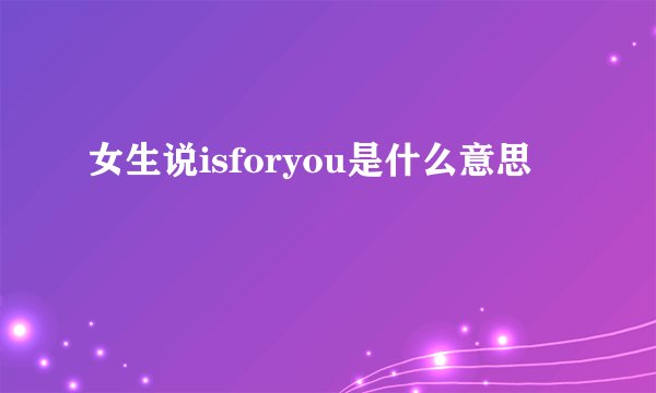 女生说isforyou是什么意思