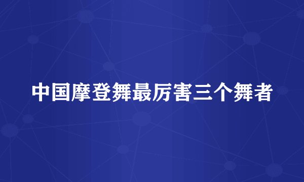 中国摩登舞最厉害三个舞者