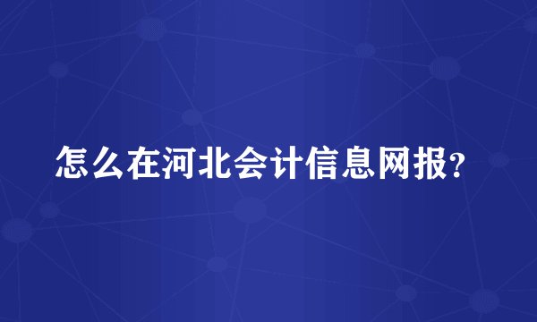怎么在河北会计信息网报？