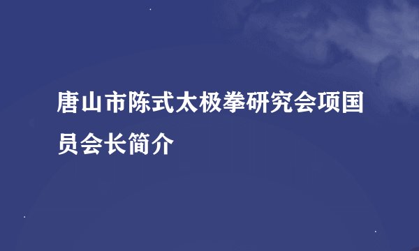 唐山市陈式太极拳研究会项国员会长简介