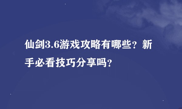 仙剑3.6游戏攻略有哪些？新手必看技巧分享吗？