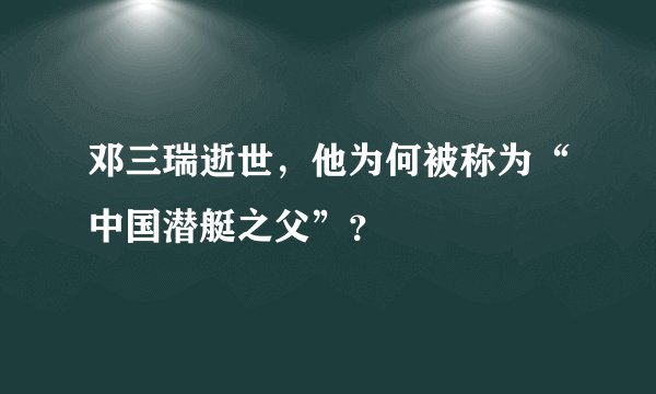 邓三瑞逝世，他为何被称为“中国潜艇之父”？