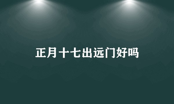 正月十七出远门好吗