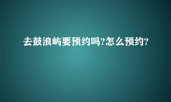 去鼓浪屿要预约吗?怎么预约?