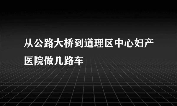 从公路大桥到道理区中心妇产医院做几路车