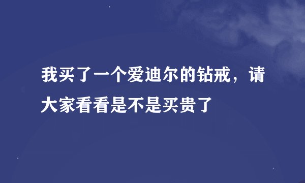 我买了一个爱迪尔的钻戒，请大家看看是不是买贵了