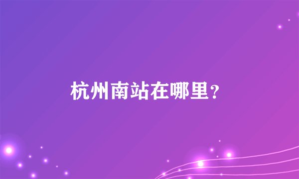 杭州南站在哪里？