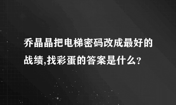 乔晶晶把电梯密码改成最好的战绩,找彩蛋的答案是什么？