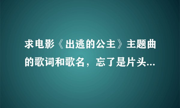 求电影《出逃的公主》主题曲的歌词和歌名，忘了是片头还是片尾了。