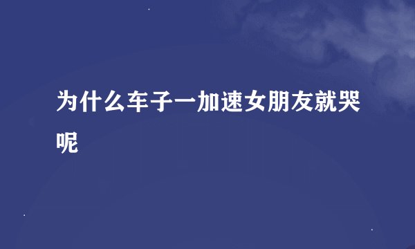 为什么车子一加速女朋友就哭呢