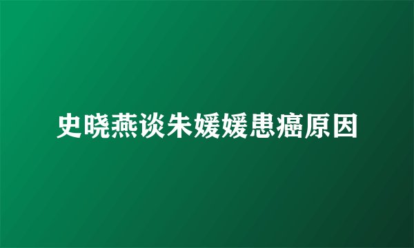 史晓燕谈朱媛媛患癌原因