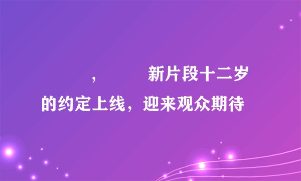 玥玥児,玥玥児新片段十二岁的约定上线，迎来观众期待