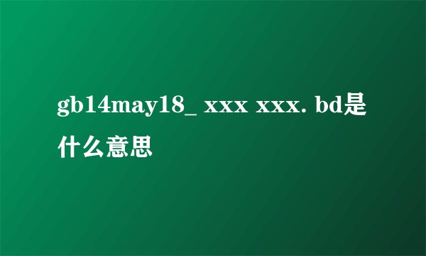 gb14may18_ xxx xxx. bd是什么意思