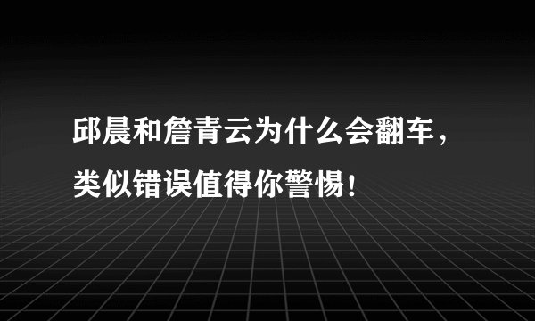 邱晨和詹青云为什么会翻车，类似错误值得你警惕！