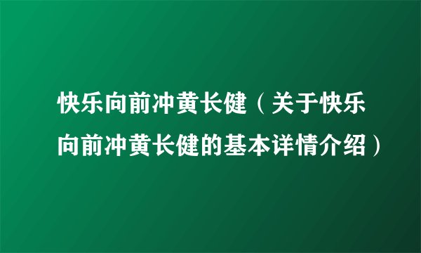 快乐向前冲黄长健（关于快乐向前冲黄长健的基本详情介绍）