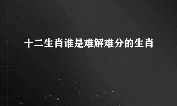 十二生肖谁是难解难分的生肖