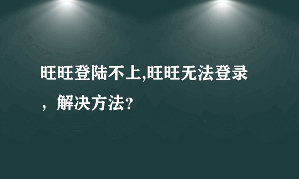 旺旺登陆不上,旺旺无法登录，解决方法？
