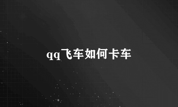 qq飞车如何卡车