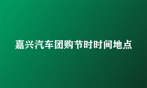 嘉兴汽车团购节时时间地点