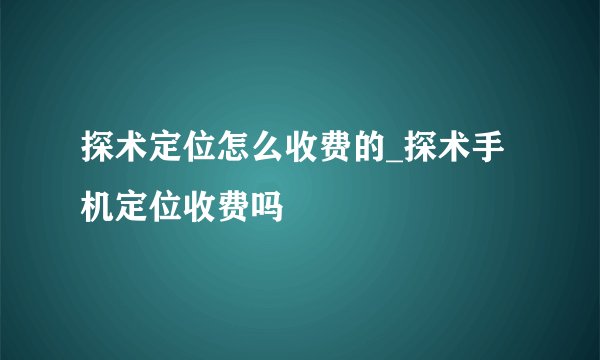 探术定位怎么收费的_探术手机定位收费吗
