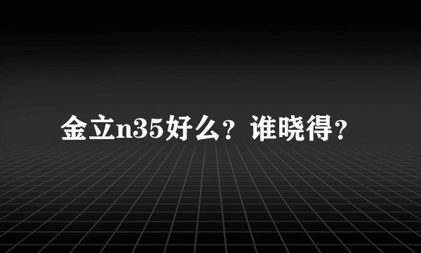 金立n35好么？谁晓得？