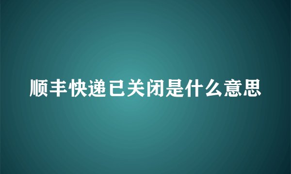 顺丰快递已关闭是什么意思