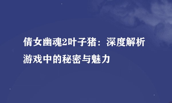 倩女幽魂2叶子猪：深度解析游戏中的秘密与魅力