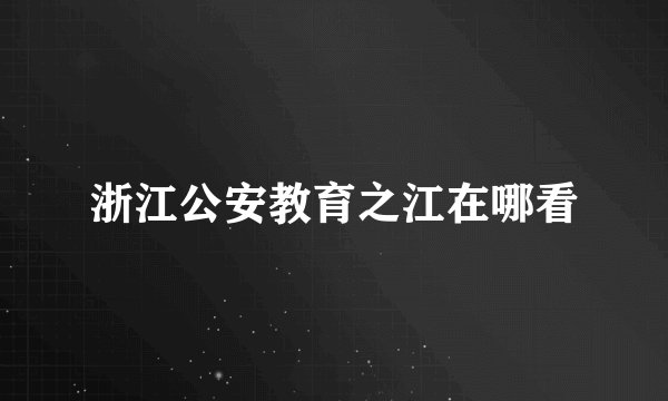 浙江公安教育之江在哪看