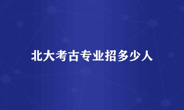 北大考古专业招多少人