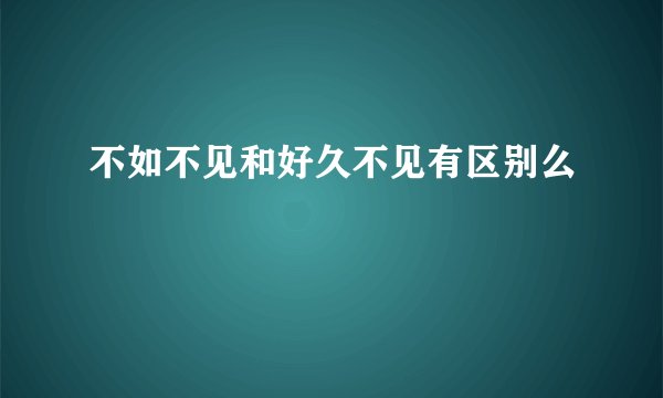 不如不见和好久不见有区别么