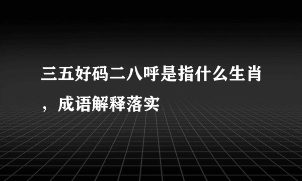 三五好码二八呼是指什么生肖，成语解释落实