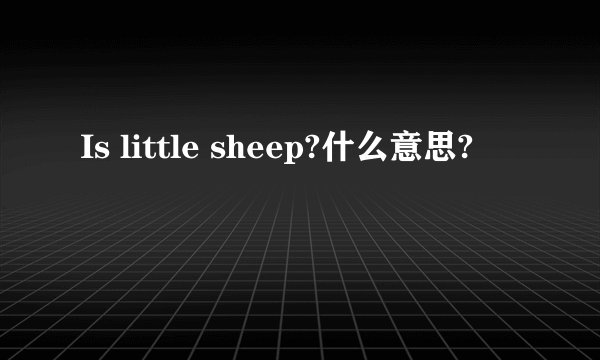 Is little sheep?什么意思?