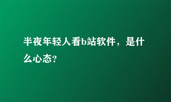 半夜年轻人看b站软件，是什么心态？