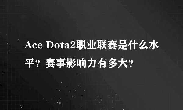 Ace Dota2职业联赛是什么水平？赛事影响力有多大？