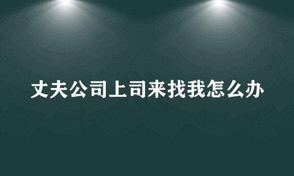 丈夫公司上司来找我怎么办