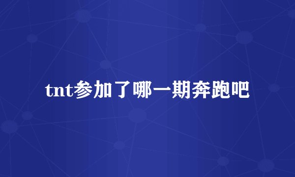 tnt参加了哪一期奔跑吧