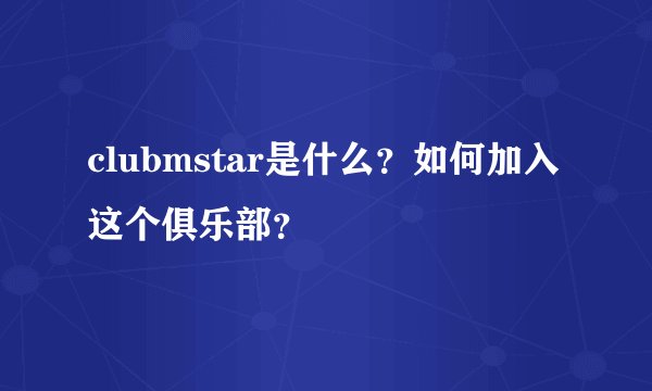 clubmstar是什么？如何加入这个俱乐部？