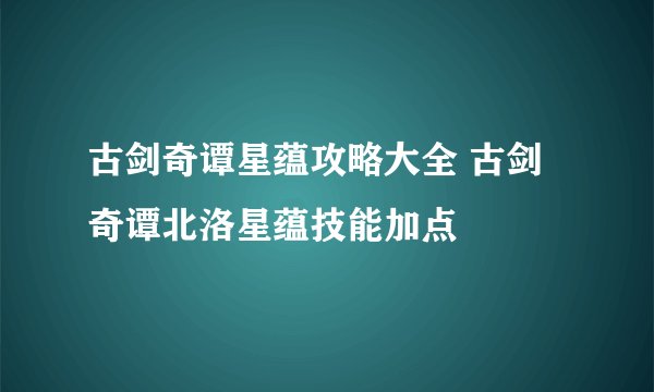 古剑奇谭星蕴攻略大全 古剑奇谭北洛星蕴技能加点
