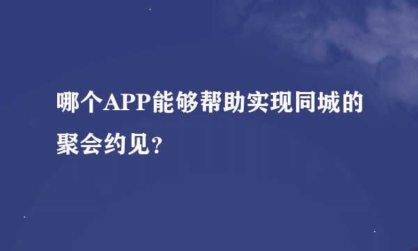 哪个APP能够帮助实现同城的聚会约见？
